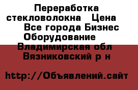 Переработка стекловолокна › Цена ­ 100 - Все города Бизнес » Оборудование   . Владимирская обл.,Вязниковский р-н